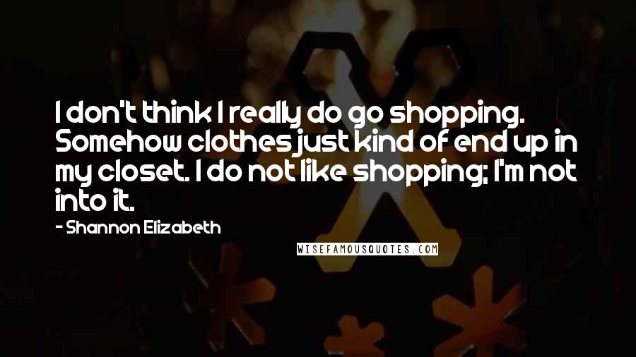 Shannon Elizabeth Quotes: I don't think I really do go shopping. Somehow clothes just kind of end up in my closet. I do not like shopping; I'm not into it.