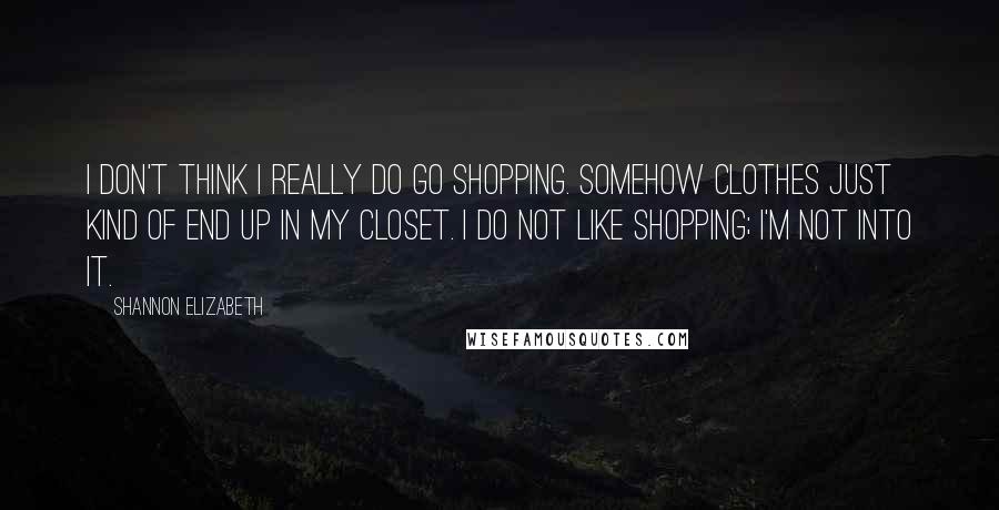 Shannon Elizabeth Quotes: I don't think I really do go shopping. Somehow clothes just kind of end up in my closet. I do not like shopping; I'm not into it.