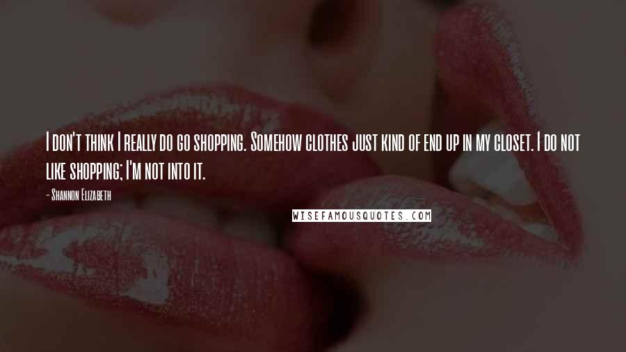 Shannon Elizabeth Quotes: I don't think I really do go shopping. Somehow clothes just kind of end up in my closet. I do not like shopping; I'm not into it.