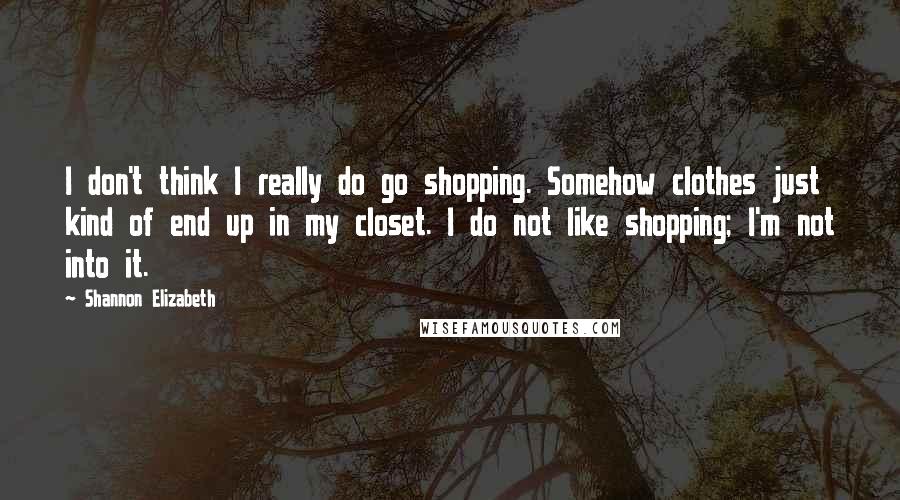 Shannon Elizabeth Quotes: I don't think I really do go shopping. Somehow clothes just kind of end up in my closet. I do not like shopping; I'm not into it.