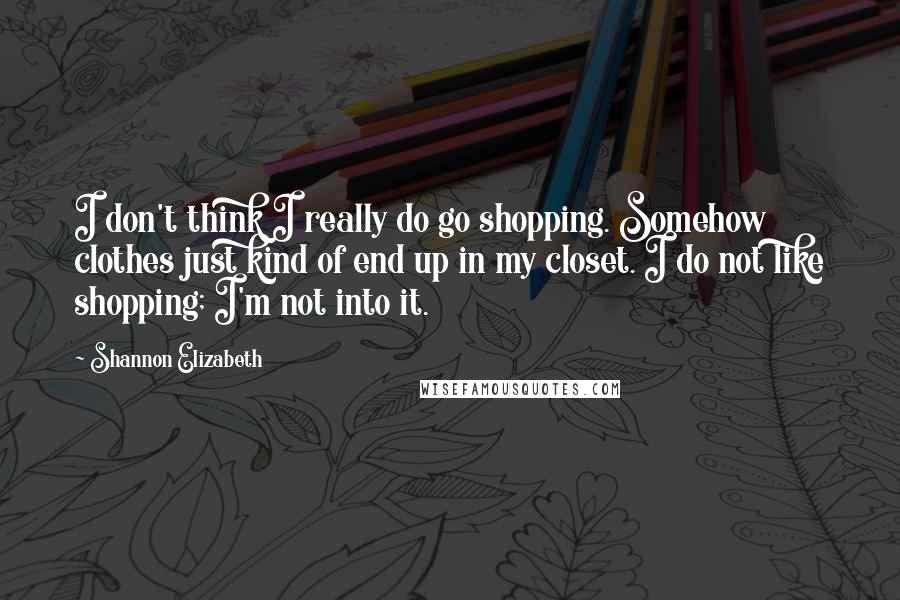 Shannon Elizabeth Quotes: I don't think I really do go shopping. Somehow clothes just kind of end up in my closet. I do not like shopping; I'm not into it.