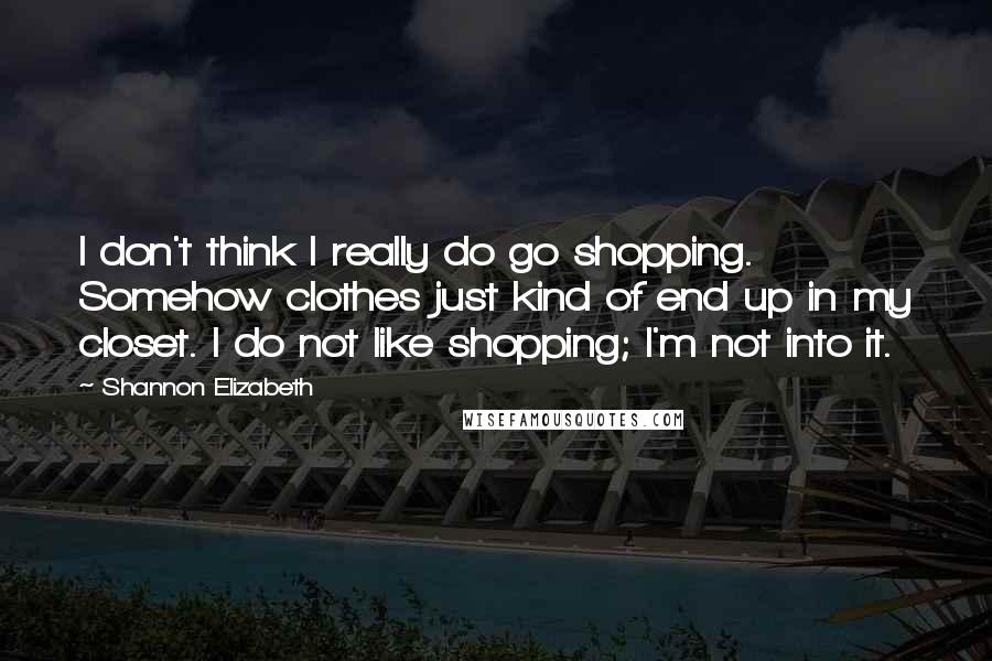 Shannon Elizabeth Quotes: I don't think I really do go shopping. Somehow clothes just kind of end up in my closet. I do not like shopping; I'm not into it.