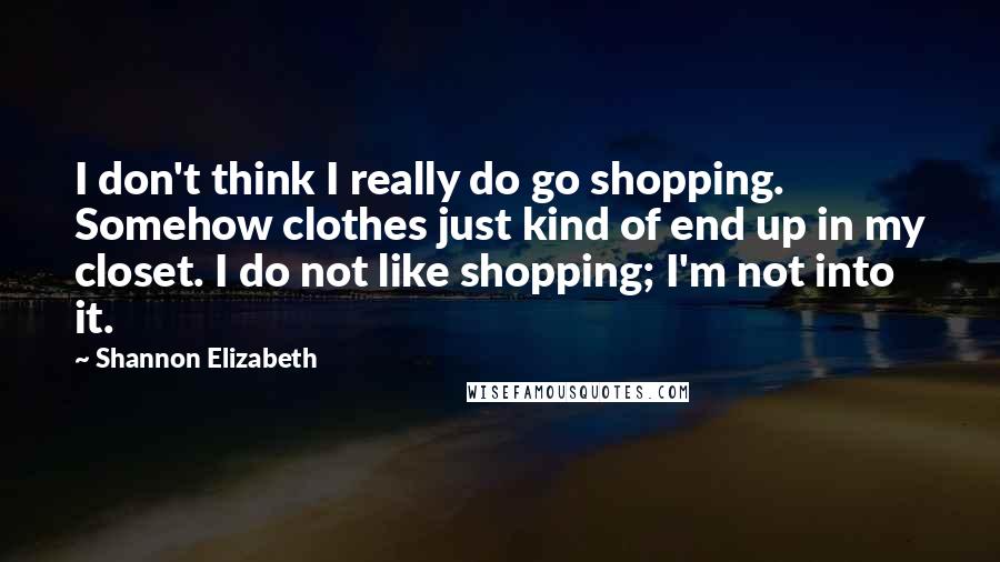 Shannon Elizabeth Quotes: I don't think I really do go shopping. Somehow clothes just kind of end up in my closet. I do not like shopping; I'm not into it.