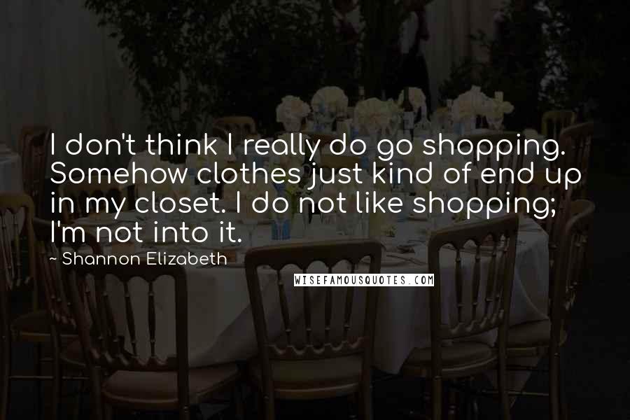 Shannon Elizabeth Quotes: I don't think I really do go shopping. Somehow clothes just kind of end up in my closet. I do not like shopping; I'm not into it.