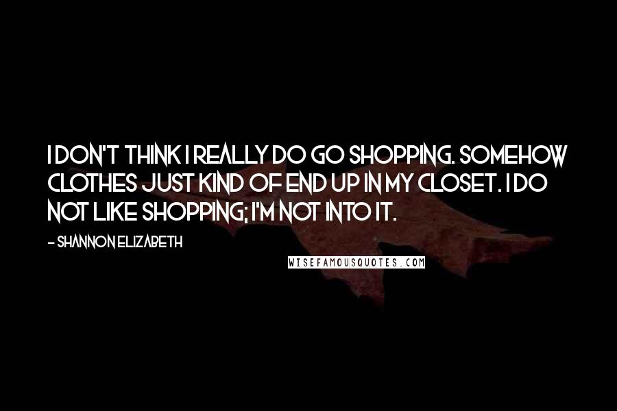 Shannon Elizabeth Quotes: I don't think I really do go shopping. Somehow clothes just kind of end up in my closet. I do not like shopping; I'm not into it.