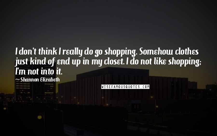 Shannon Elizabeth Quotes: I don't think I really do go shopping. Somehow clothes just kind of end up in my closet. I do not like shopping; I'm not into it.