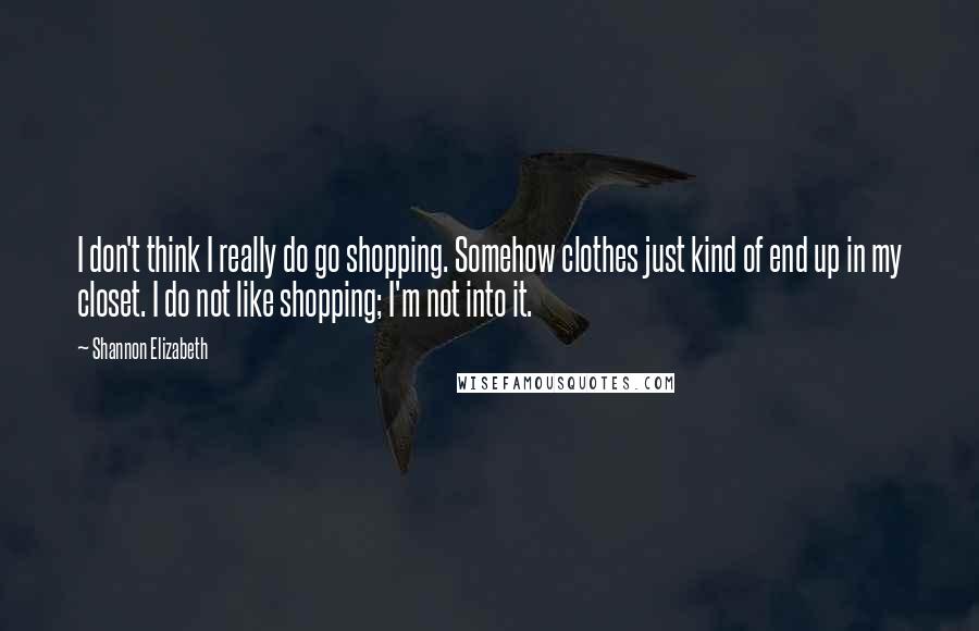 Shannon Elizabeth Quotes: I don't think I really do go shopping. Somehow clothes just kind of end up in my closet. I do not like shopping; I'm not into it.