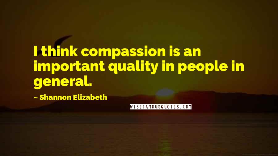 Shannon Elizabeth Quotes: I think compassion is an important quality in people in general.