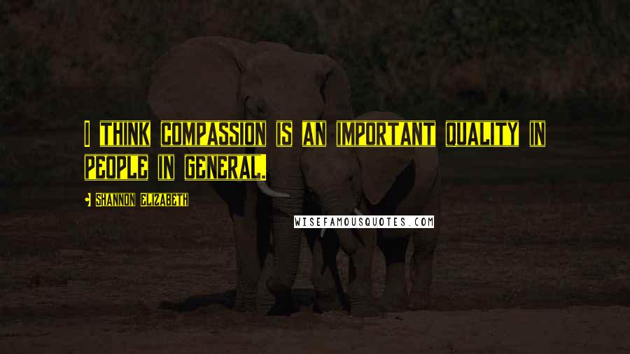 Shannon Elizabeth Quotes: I think compassion is an important quality in people in general.