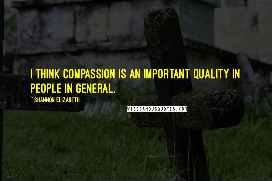 Shannon Elizabeth Quotes: I think compassion is an important quality in people in general.