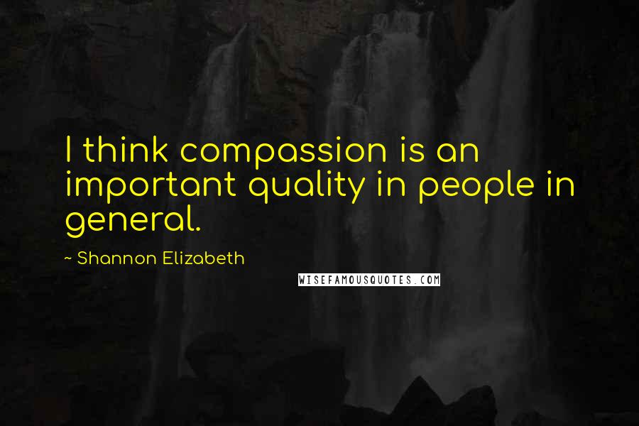 Shannon Elizabeth Quotes: I think compassion is an important quality in people in general.