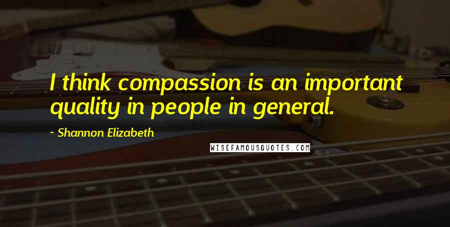 Shannon Elizabeth Quotes: I think compassion is an important quality in people in general.