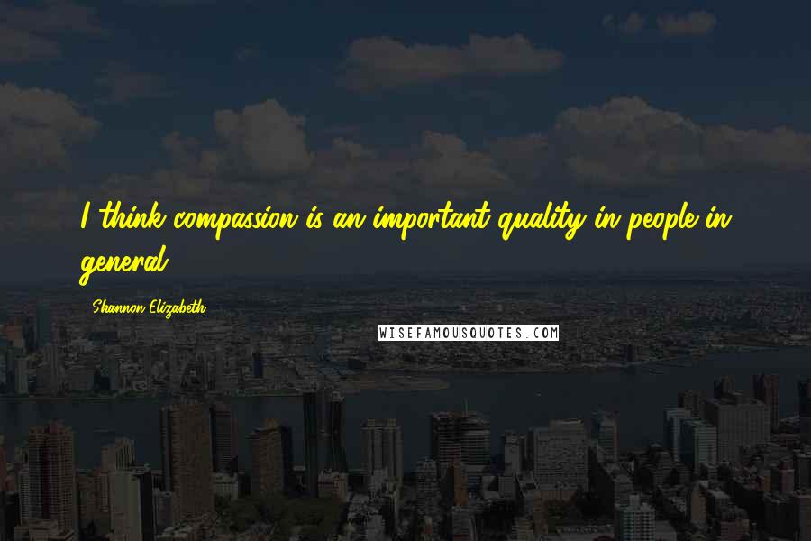 Shannon Elizabeth Quotes: I think compassion is an important quality in people in general.