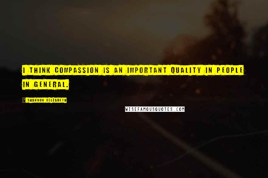 Shannon Elizabeth Quotes: I think compassion is an important quality in people in general.