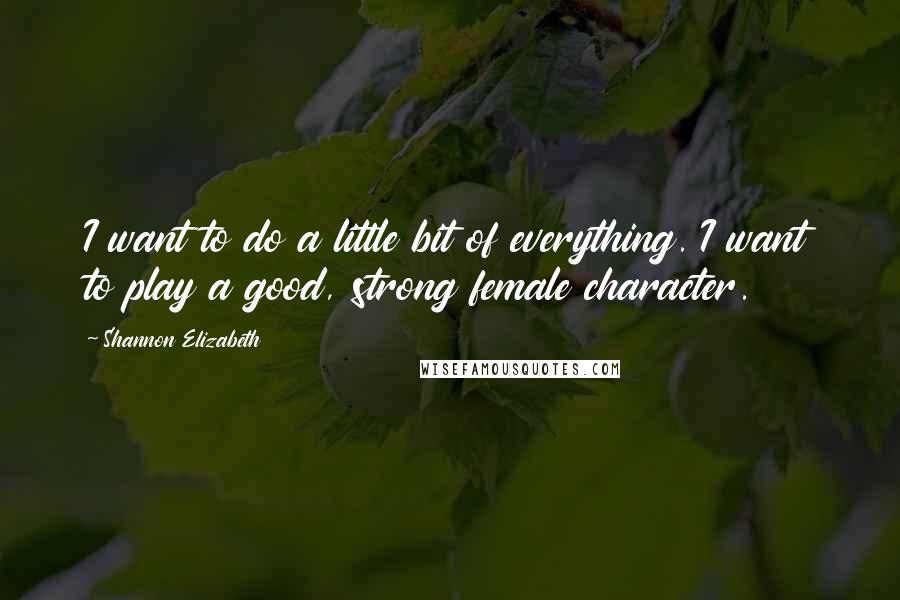 Shannon Elizabeth Quotes: I want to do a little bit of everything. I want to play a good, strong female character.