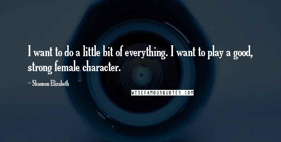 Shannon Elizabeth Quotes: I want to do a little bit of everything. I want to play a good, strong female character.