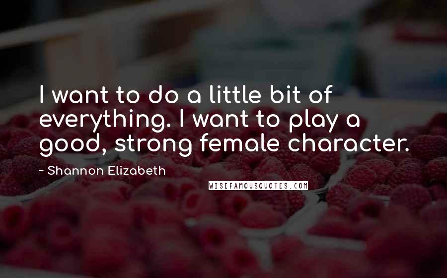 Shannon Elizabeth Quotes: I want to do a little bit of everything. I want to play a good, strong female character.