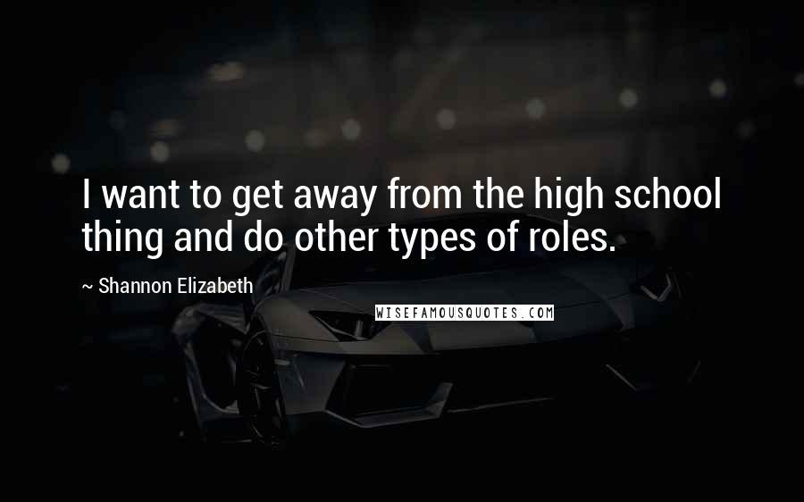 Shannon Elizabeth Quotes: I want to get away from the high school thing and do other types of roles.