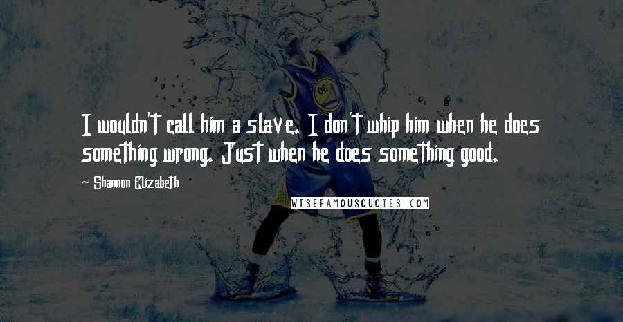 Shannon Elizabeth Quotes: I wouldn't call him a slave. I don't whip him when he does something wrong. Just when he does something good.