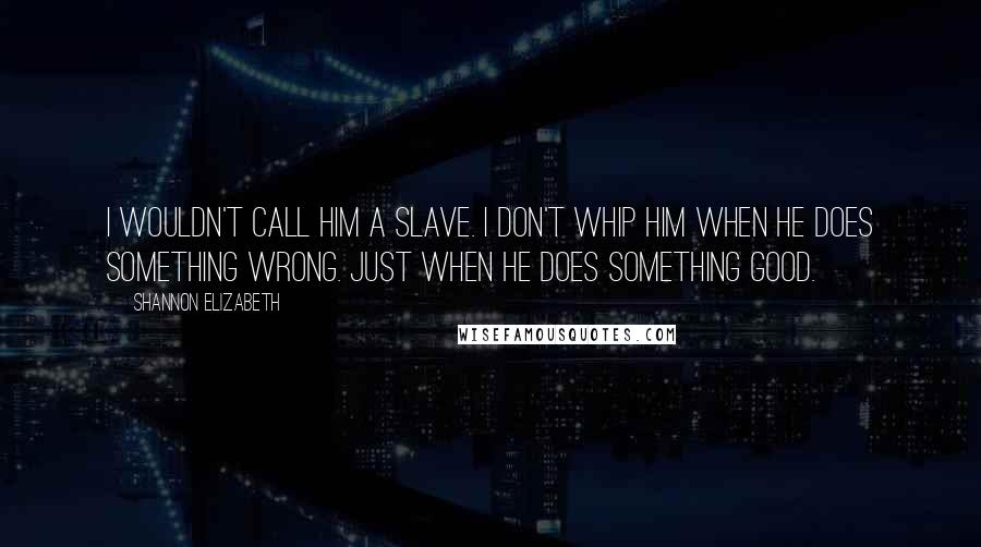 Shannon Elizabeth Quotes: I wouldn't call him a slave. I don't whip him when he does something wrong. Just when he does something good.