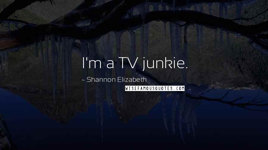 Shannon Elizabeth Quotes: I'm a TV junkie.