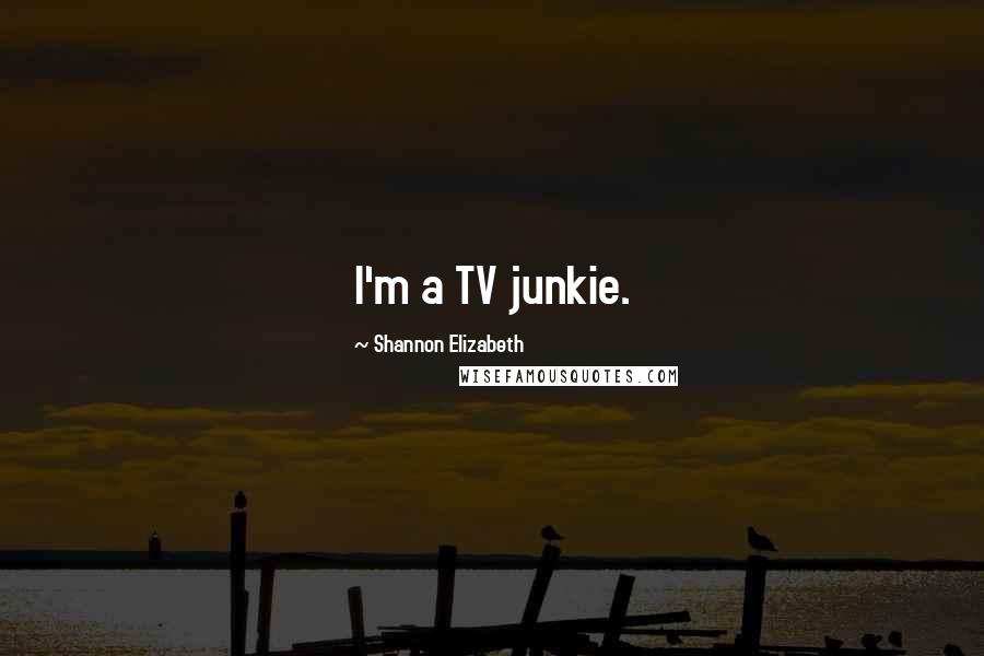 Shannon Elizabeth Quotes: I'm a TV junkie.