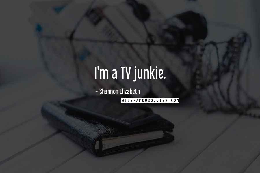 Shannon Elizabeth Quotes: I'm a TV junkie.