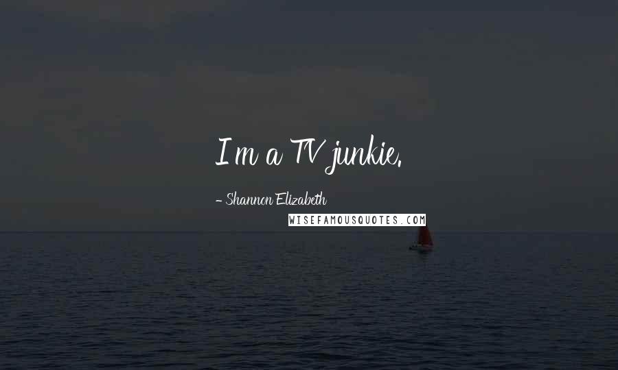 Shannon Elizabeth Quotes: I'm a TV junkie.