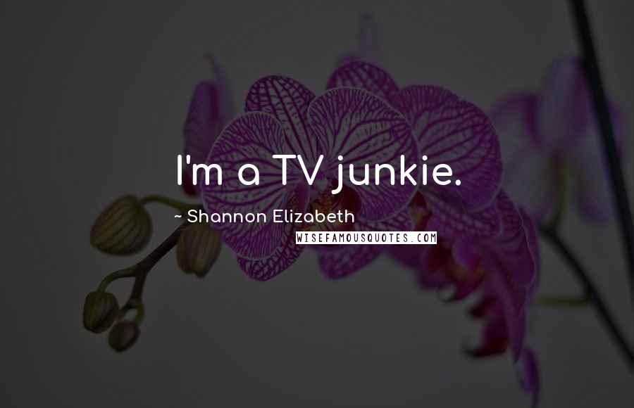 Shannon Elizabeth Quotes: I'm a TV junkie.
