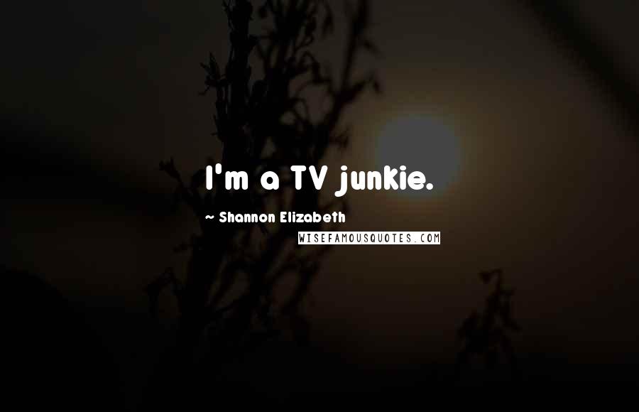 Shannon Elizabeth Quotes: I'm a TV junkie.