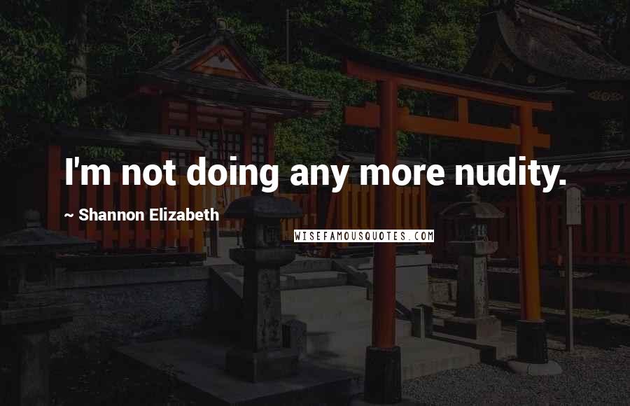 Shannon Elizabeth Quotes: I'm not doing any more nudity.