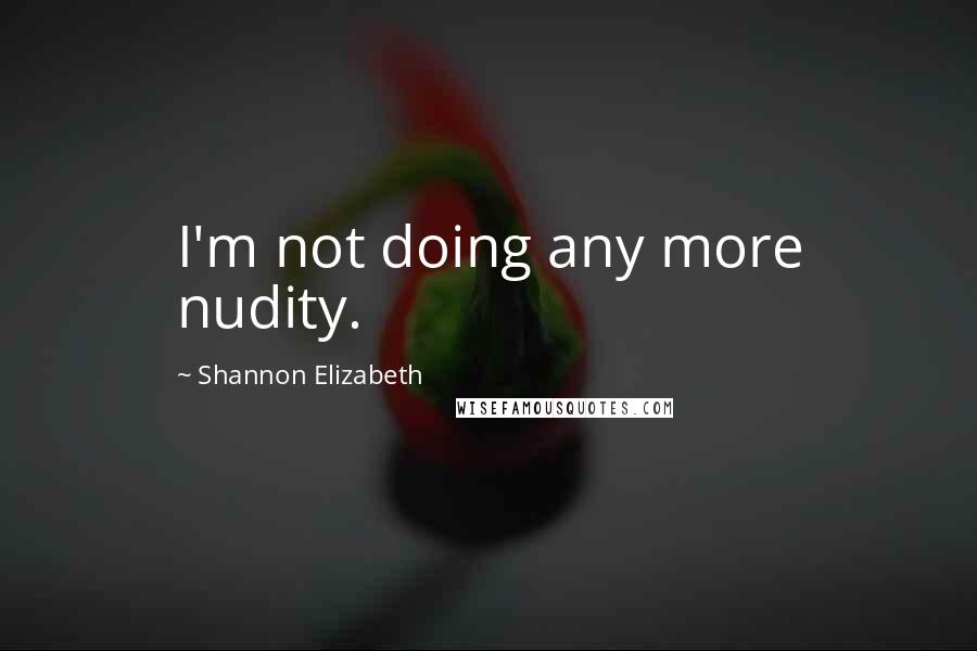 Shannon Elizabeth Quotes: I'm not doing any more nudity.