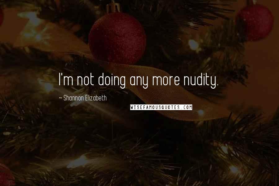 Shannon Elizabeth Quotes: I'm not doing any more nudity.