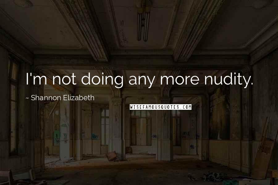 Shannon Elizabeth Quotes: I'm not doing any more nudity.