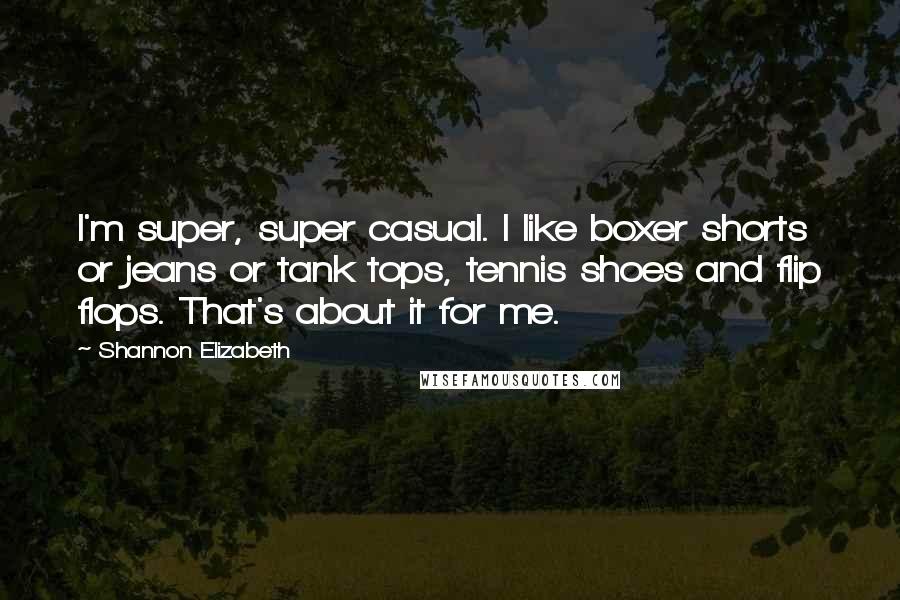 Shannon Elizabeth Quotes: I'm super, super casual. I like boxer shorts or jeans or tank tops, tennis shoes and flip flops. That's about it for me.