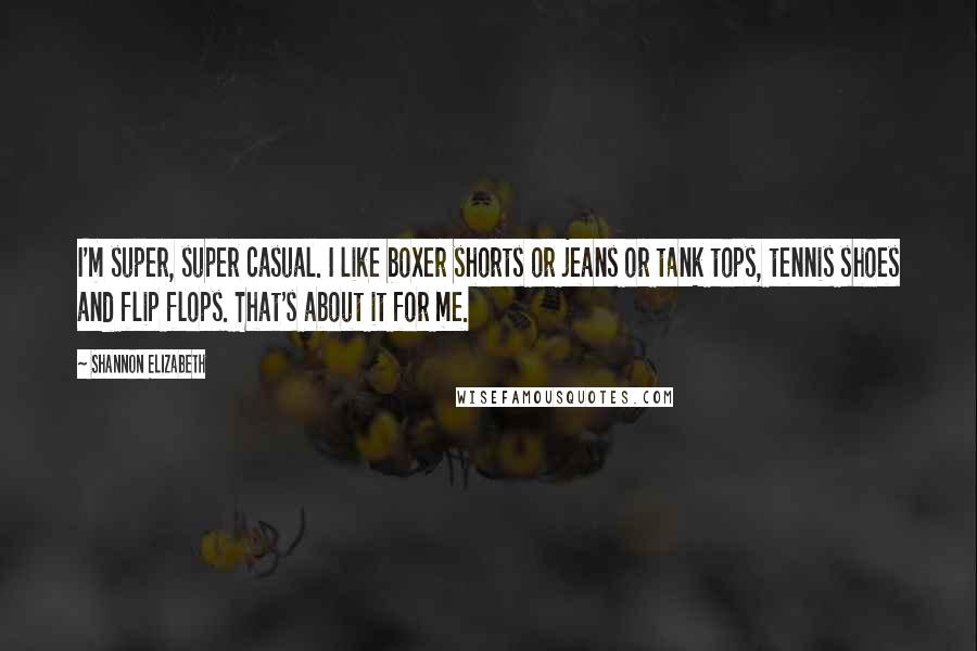 Shannon Elizabeth Quotes: I'm super, super casual. I like boxer shorts or jeans or tank tops, tennis shoes and flip flops. That's about it for me.