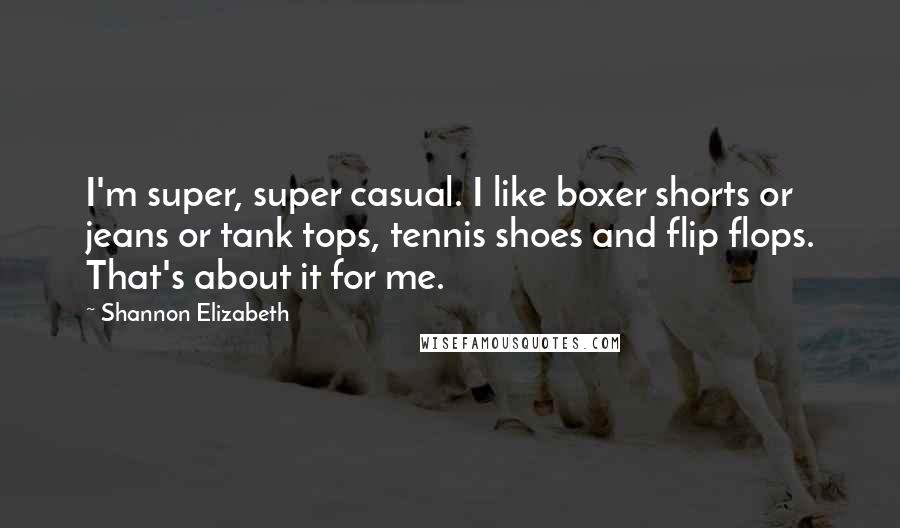 Shannon Elizabeth Quotes: I'm super, super casual. I like boxer shorts or jeans or tank tops, tennis shoes and flip flops. That's about it for me.