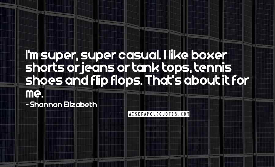 Shannon Elizabeth Quotes: I'm super, super casual. I like boxer shorts or jeans or tank tops, tennis shoes and flip flops. That's about it for me.