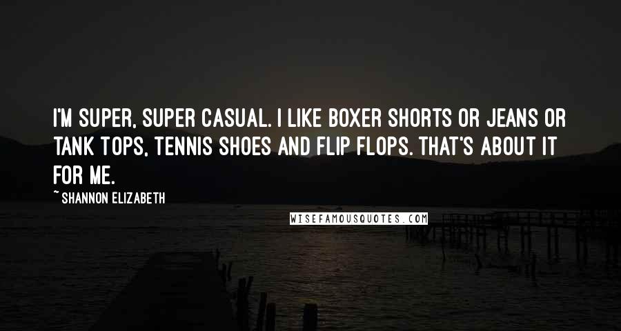 Shannon Elizabeth Quotes: I'm super, super casual. I like boxer shorts or jeans or tank tops, tennis shoes and flip flops. That's about it for me.