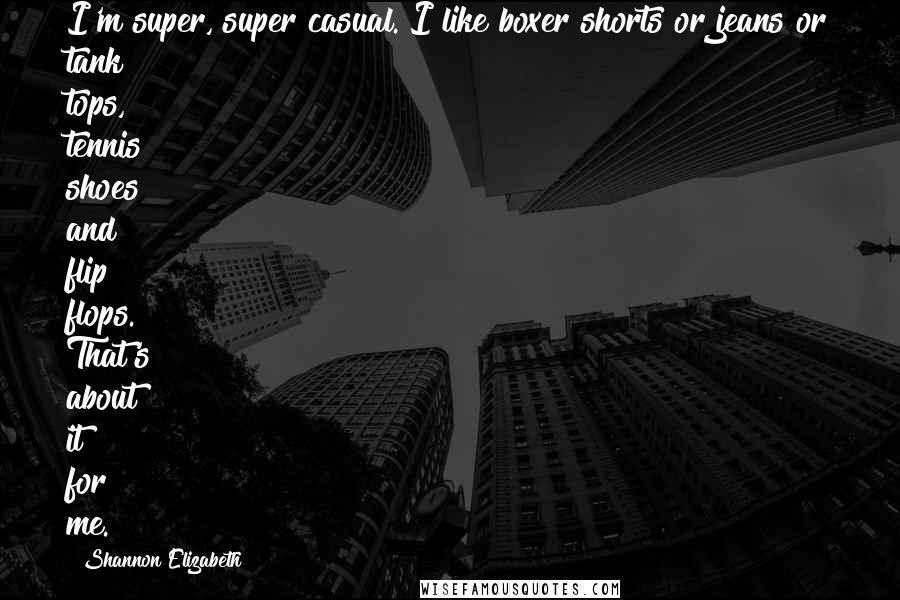 Shannon Elizabeth Quotes: I'm super, super casual. I like boxer shorts or jeans or tank tops, tennis shoes and flip flops. That's about it for me.
