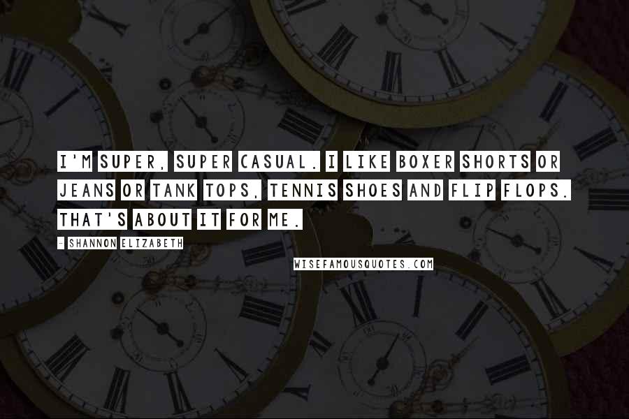 Shannon Elizabeth Quotes: I'm super, super casual. I like boxer shorts or jeans or tank tops, tennis shoes and flip flops. That's about it for me.