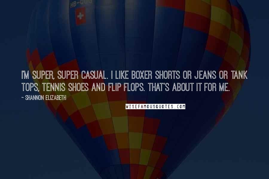 Shannon Elizabeth Quotes: I'm super, super casual. I like boxer shorts or jeans or tank tops, tennis shoes and flip flops. That's about it for me.