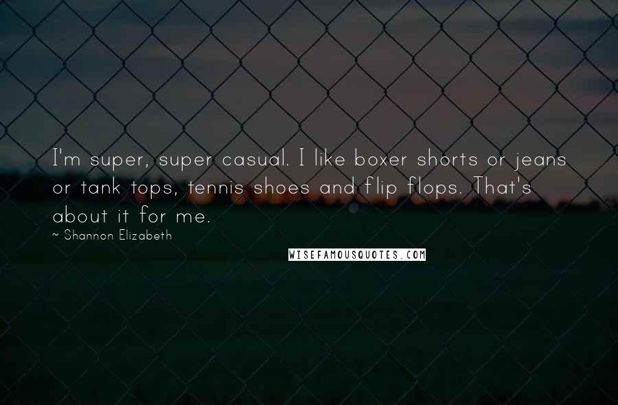 Shannon Elizabeth Quotes: I'm super, super casual. I like boxer shorts or jeans or tank tops, tennis shoes and flip flops. That's about it for me.