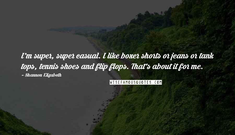 Shannon Elizabeth Quotes: I'm super, super casual. I like boxer shorts or jeans or tank tops, tennis shoes and flip flops. That's about it for me.