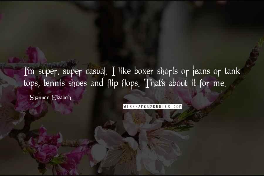 Shannon Elizabeth Quotes: I'm super, super casual. I like boxer shorts or jeans or tank tops, tennis shoes and flip flops. That's about it for me.