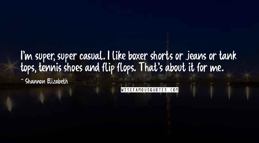Shannon Elizabeth Quotes: I'm super, super casual. I like boxer shorts or jeans or tank tops, tennis shoes and flip flops. That's about it for me.