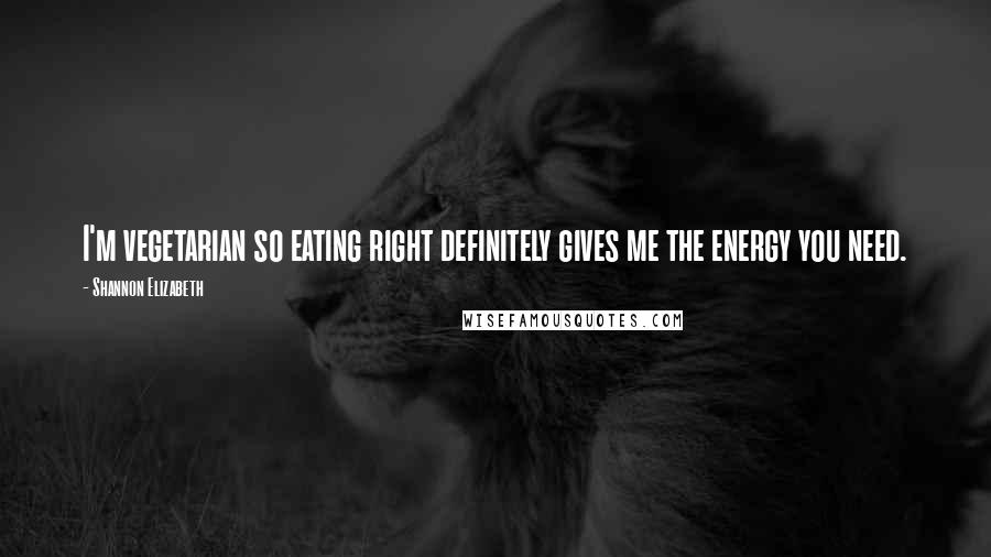 Shannon Elizabeth Quotes: I'm vegetarian so eating right definitely gives me the energy you need.