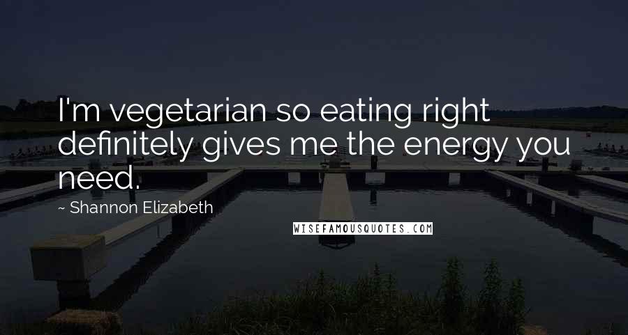 Shannon Elizabeth Quotes: I'm vegetarian so eating right definitely gives me the energy you need.