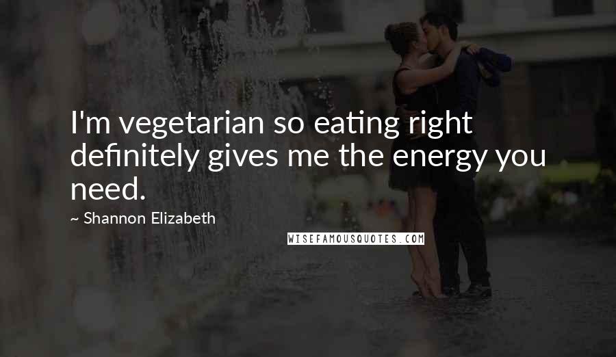 Shannon Elizabeth Quotes: I'm vegetarian so eating right definitely gives me the energy you need.