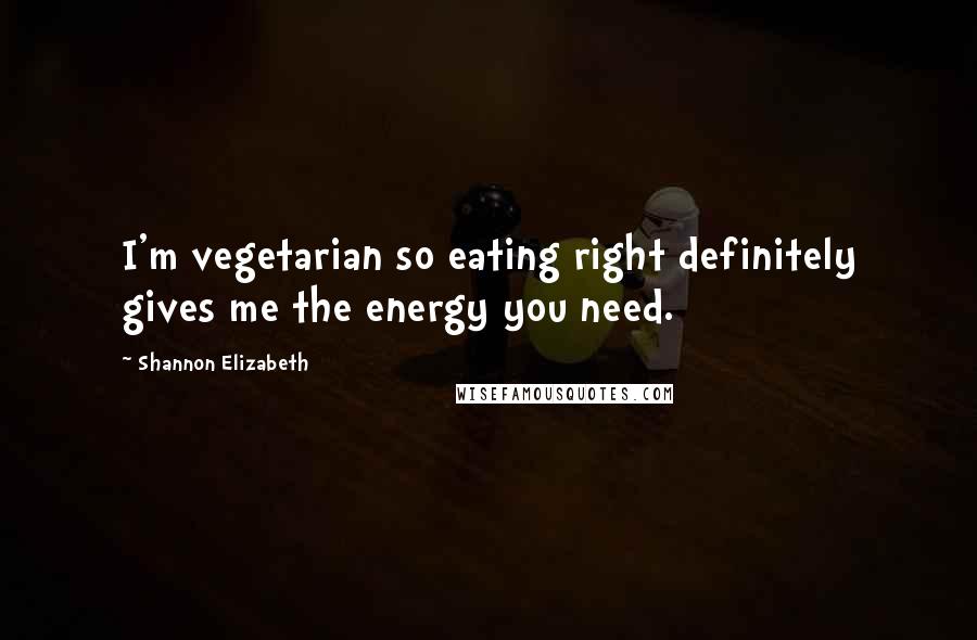 Shannon Elizabeth Quotes: I'm vegetarian so eating right definitely gives me the energy you need.